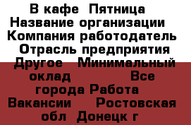 В кафе "Пятница › Название организации ­ Компания-работодатель › Отрасль предприятия ­ Другое › Минимальный оклад ­ 25 000 - Все города Работа » Вакансии   . Ростовская обл.,Донецк г.